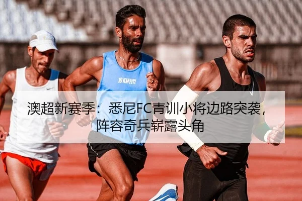 澳超新赛季：悉尼FC青训小将边路突袭，阵容奇兵崭露头角